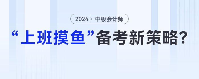 中級會計在職備考新策略：妙用“上班摸魚”時光，高效提升學(xué)習(xí)成效！
