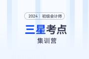 考前突擊！2024年初級(jí)會(huì)計(jì)考試三星考點(diǎn)集訓(xùn)營！