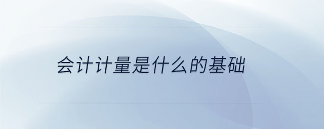 會計計量是什么的基礎