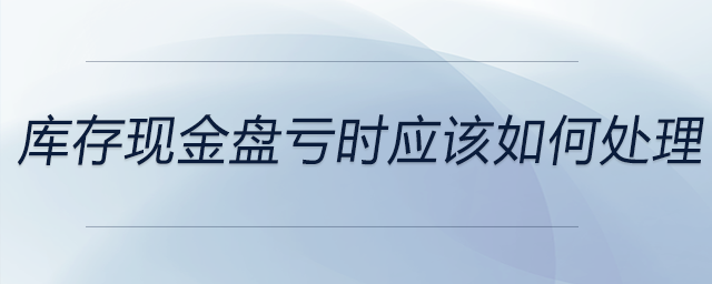 庫(kù)存現(xiàn)金盤虧時(shí)應(yīng)該如何處理