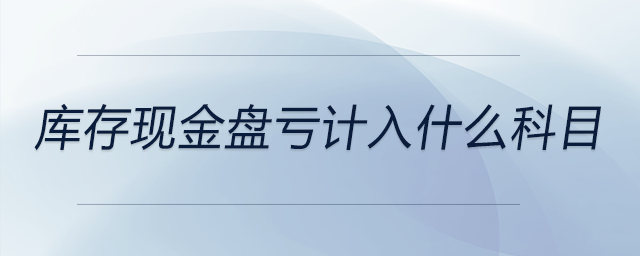 庫(kù)存現(xiàn)金盤虧計(jì)入什么科目