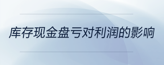 庫(kù)存現(xiàn)金盤虧對(duì)利潤(rùn)的影響