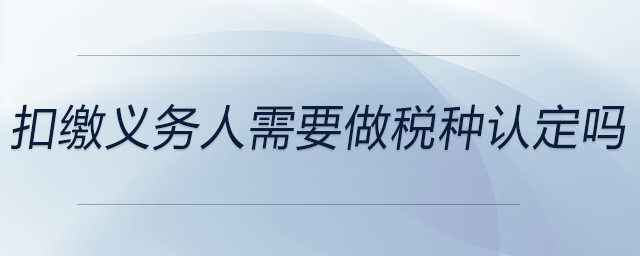 扣繳義務(wù)人需要做稅種認定嗎