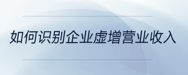 如何識別企業(yè)虛增營業(yè)收入