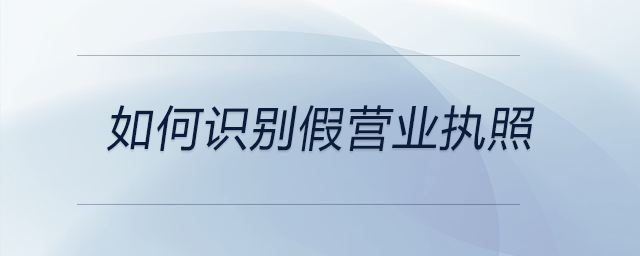 如何識別假營業(yè)執(zhí)照