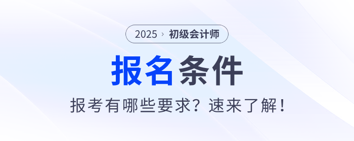 2025年初級(jí)會(huì)計(jì)證考試報(bào)名條件是什么？速來(lái)了解！