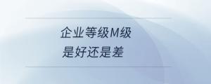 企業(yè)等級(jí)m級(jí)是好還是差