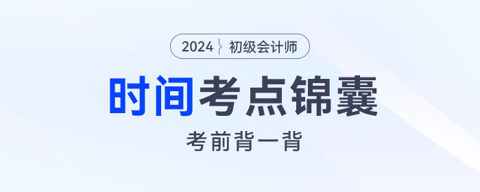 考前背誦！2024年初級(jí)會(huì)計(jì)《經(jīng)濟(jì)法基礎(chǔ)》關(guān)于“時(shí)間”考點(diǎn)錦囊