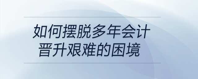 如何擺脫多年會(huì)計(jì)晉升艱難的困境
