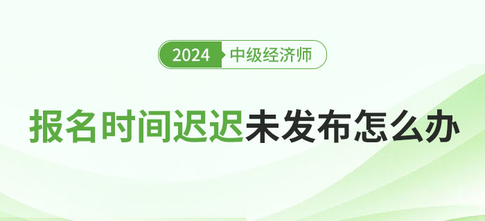 2024年各地中級經(jīng)濟(jì)師報(bào)名具體時(shí)間遲遲未發(fā)布怎么辦？