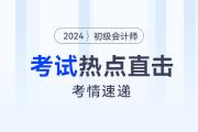 考情速遞！2024年初級會計考試開考，全程熱點直擊！