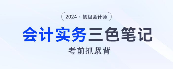 抓緊背！2024年《初級會(huì)計(jì)實(shí)務(wù)》“救命”三色筆記！