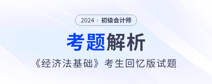 2024年初級會計(jì)《經(jīng)濟(jì)法基礎(chǔ)》考題解析匯總_考生回憶版