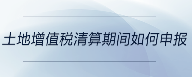 土地增值稅清算期間如何申報(bào)