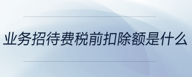 業(yè)務招待費稅前扣除額是什么