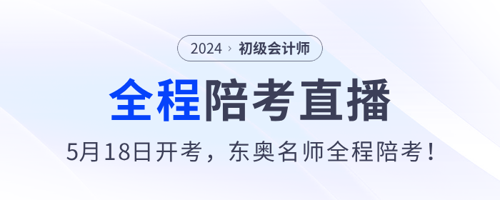 2024年初級(jí)會(huì)計(jì)考試5月18日開(kāi)始，東奧名師全程陪考直播！