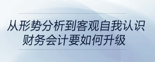 從形勢分析到客觀自我認(rèn)識，財務(wù)會計要如何升級？