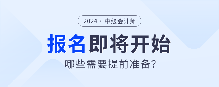 2024年中級會計(jì)師考試報(bào)名即將開始，哪些需要提前準(zhǔn)備？