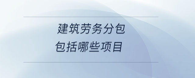 建筑勞務(wù)分包包括哪些項(xiàng)目
