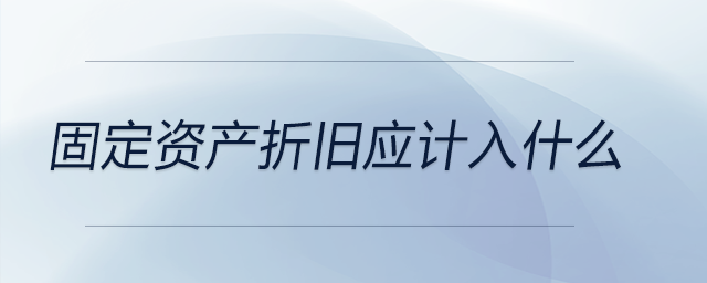 固定資產(chǎn)折舊應(yīng)計入什么