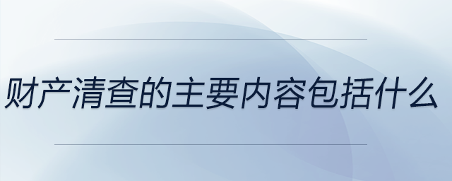 財(cái)產(chǎn)清查的主要內(nèi)容包括什么