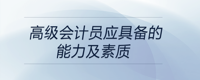 想應(yīng)聘高級(jí)會(huì)計(jì)員？都需要具備哪些能力及素質(zhì)？