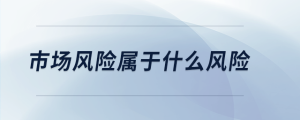 市場(chǎng)風(fēng)險(xiǎn)屬于什么風(fēng)險(xiǎn)