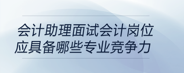 作為會計助理，面試會計崗位應具備專業(yè)競爭力有哪些
