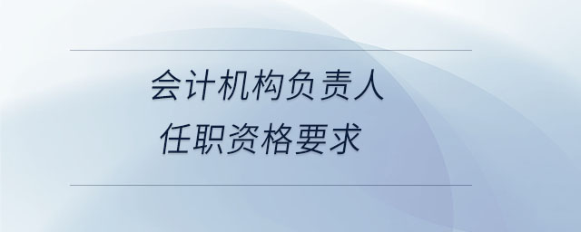 會計機構(gòu)負(fù)責(zé)人任職資格要求