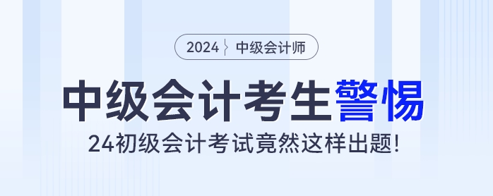 中級(jí)會(huì)計(jì)考生警惕！24初級(jí)會(huì)計(jì)考試竟然這樣出題！