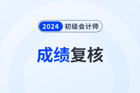 2024年初級會計成績怎么申請復(fù)核？