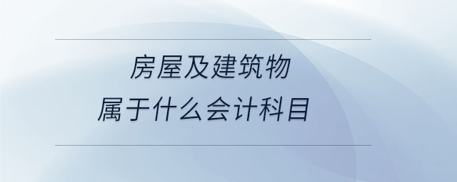 房屋及建筑物屬于什么會(huì)計(jì)科目