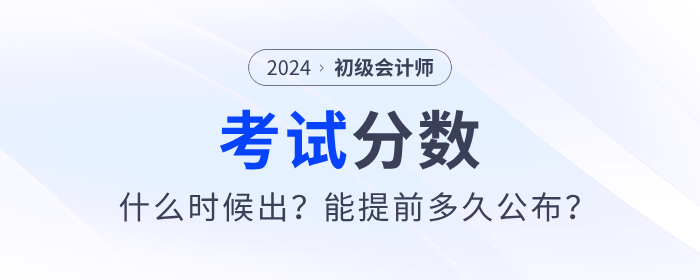 2024年初級會計考試分?jǐn)?shù)哪天出？能提前多久公布？