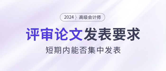 高級會計(jì)師評審論文發(fā)表有什么要求？能短期內(nèi)集中發(fā)表嗎？