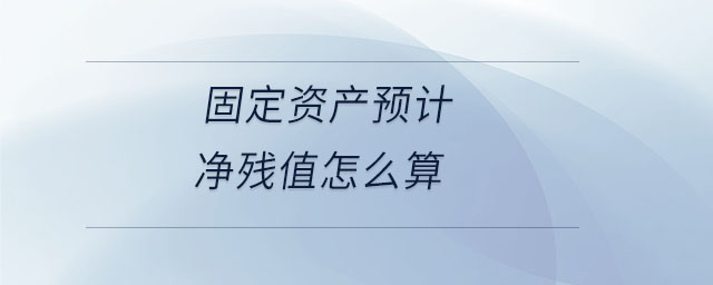 固定資產(chǎn)預(yù)計凈殘值怎么算