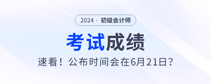 速看！2024年初級(jí)會(huì)計(jì)考試成績公布時(shí)間會(huì)在6月21日？