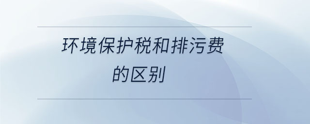 環(huán)境保護(hù)稅和排污費(fèi)的區(qū)別