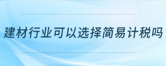建材行業(yè)可以選擇簡易計稅嗎？