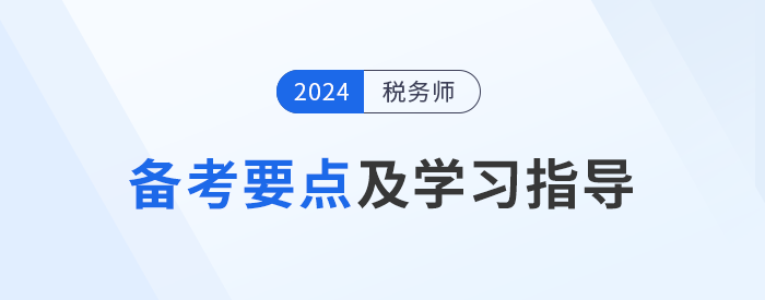 2024年稅務(wù)師《稅法一》備考要點(diǎn)及學(xué)習(xí)指導(dǎo)，考生速看！