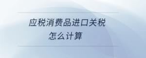 應稅消費品進口關(guān)稅怎么計算