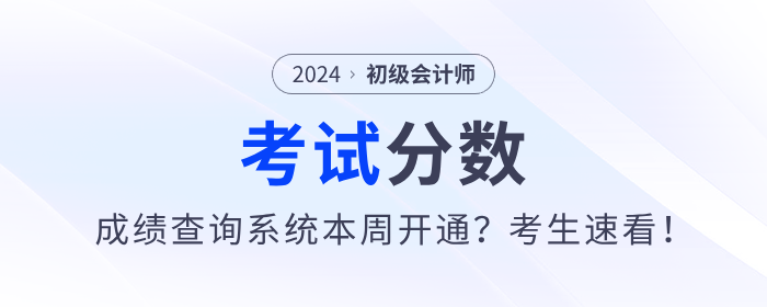 2024年初級會計考試成績查詢系統(tǒng)本周開通？考生速看！