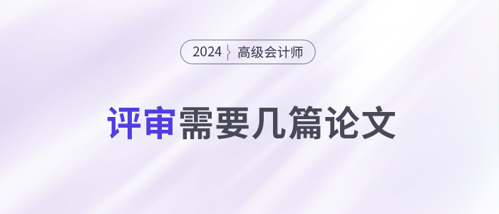 申報(bào)24年高級(jí)會(huì)計(jì)師評(píng)審，你需要準(zhǔn)備幾篇論文？