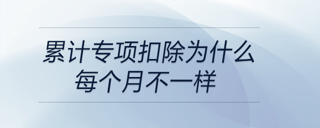 累計專項(xiàng)扣除為什么每個月不一樣