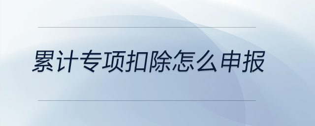 累計(jì)專(zhuān)項(xiàng)扣除怎么申報(bào)