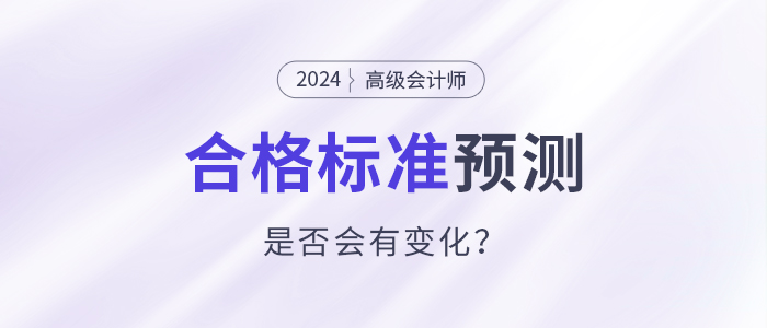 2024年高級(jí)會(huì)計(jì)師合格標(biāo)準(zhǔn)預(yù)測(cè)，會(huì)有變化嗎？