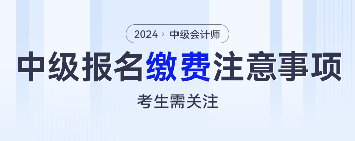 繳費別大意，2024年中級會計考試報名繳費這些注意事項考生需關(guān)注！