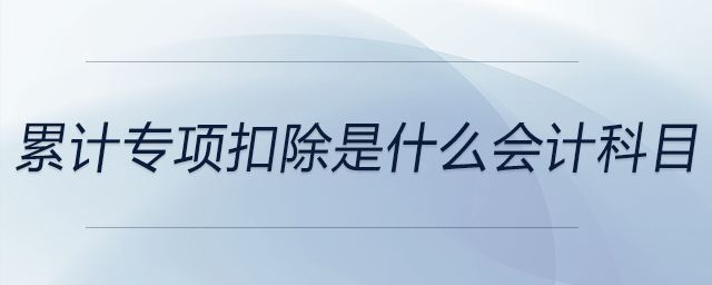 累計(jì)專(zhuān)項(xiàng)扣除是什么會(huì)計(jì)科目