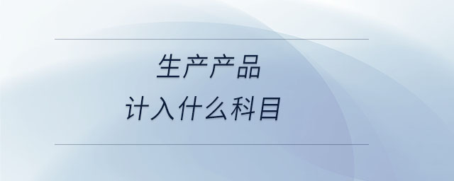 生產(chǎn)產(chǎn)品計(jì)入什么科目