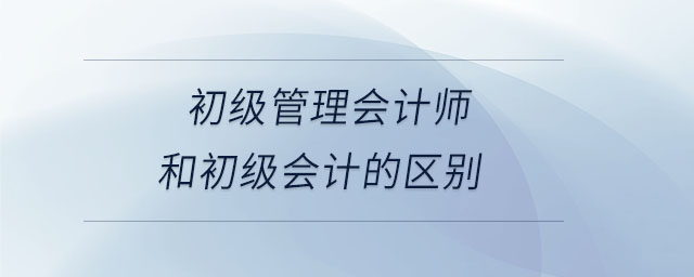 初級管理會計師和初級會計的區(qū)別