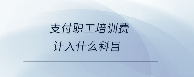 支付職工培訓(xùn)費(fèi)計入什么科目